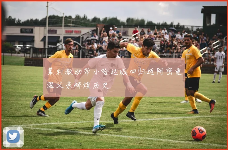 莱利激动带小哈达威回归迈阿密重温父亲辉煌历史