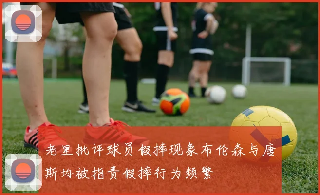 老里批评球员假摔现象布伦森与唐斯均被指责假摔行为频繁