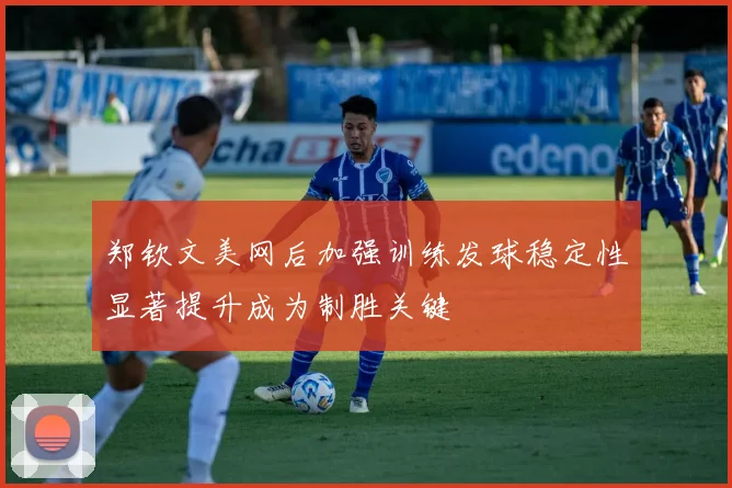 郑钦文美网后加强训练发球稳定性显著提升成为制胜关键