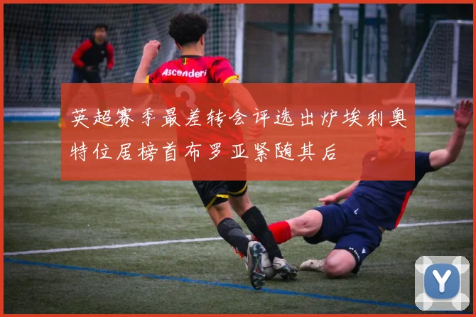 英超赛季最差转会评选出炉埃利奥特位居榜首布罗亚紧随其后