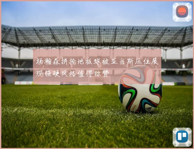 杨瀚森拼抢地板球被亚当斯压住展现强硬风格值得称赞