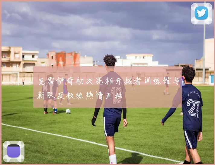 克雷伊奇初次亮相开拓者训练馆与新队友教练热情互动