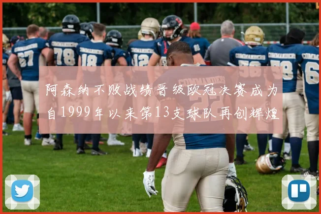 阿森纳不败战绩晋级欧冠决赛成为自1999年以来第13支球队再创辉煌
