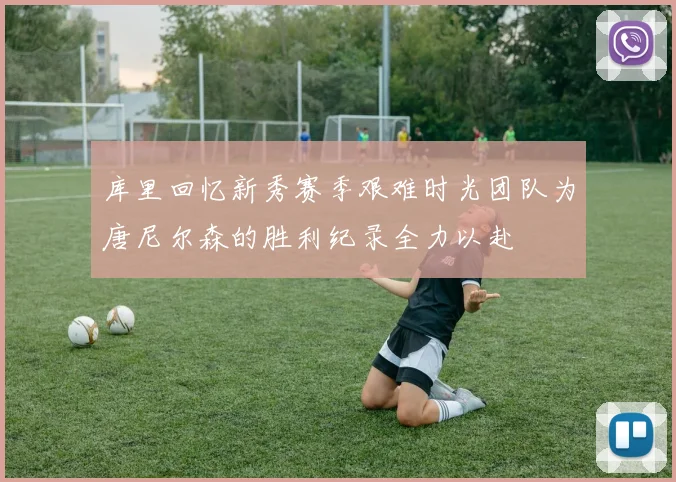 库里回忆新秀赛季艰难时光团队为唐尼尔森的胜利纪录全力以赴