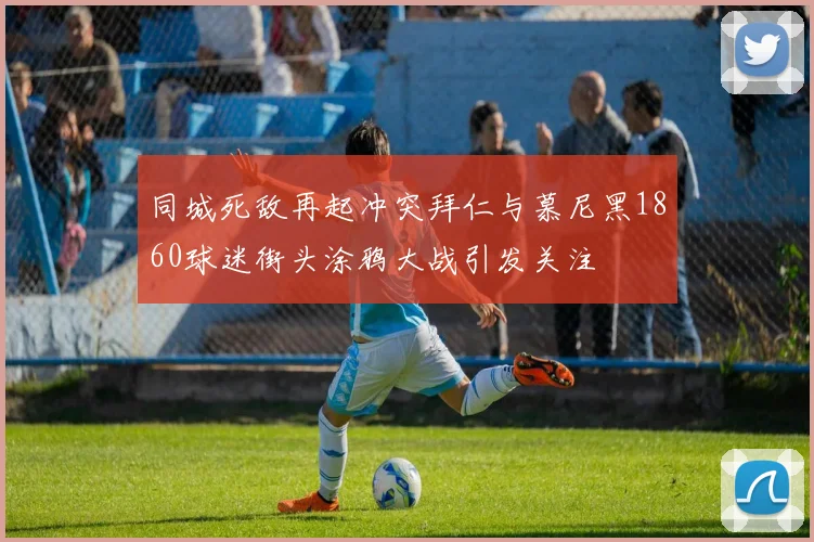 同城死敌再起冲突拜仁与慕尼黑1860球迷街头涂鸦大战引发关注