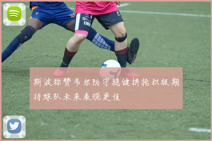 斯波称赞韦尔防守稳健拼抢积极期待球队未来表现更佳