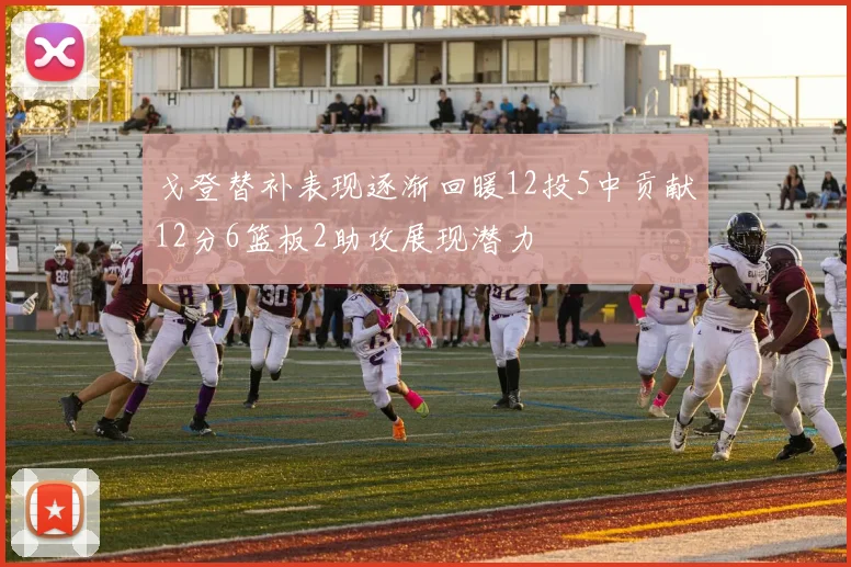 戈登替补表现逐渐回暖12投5中贡献12分6篮板2助攻展现潜力