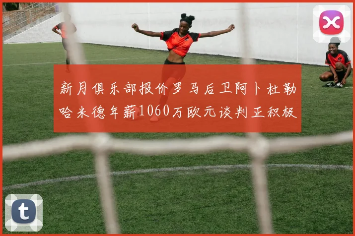 新月俱乐部报价罗马后卫阿卜杜勒哈米德年薪1060万欧元谈判正积极进行中