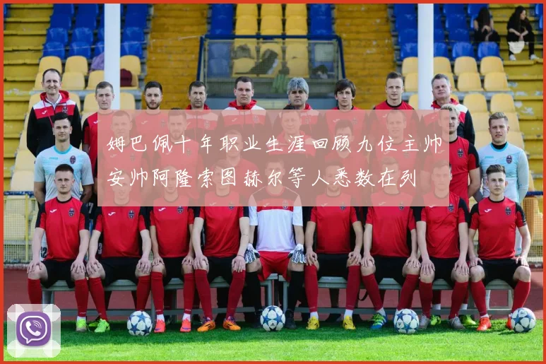 姆巴佩十年职业生涯回顾九位主帅安帅阿隆索图赫尔等人悉数在列