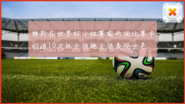 赖斯在世界杯小组赛前两场比赛中创造10次机会领跑全场表现出色