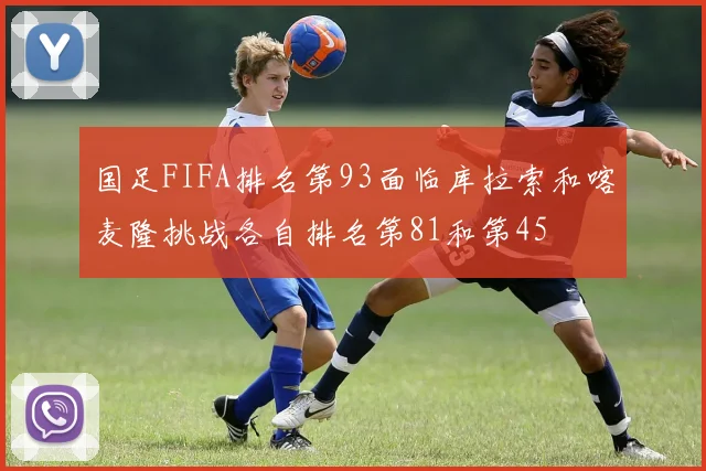 国足FIFA排名第93面临库拉索和喀麦隆挑战各自排名第81和第45